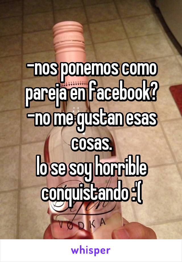 -nos ponemos como pareja en facebook?
-no me gustan esas cosas.
lo se soy horrible conquistando :'(