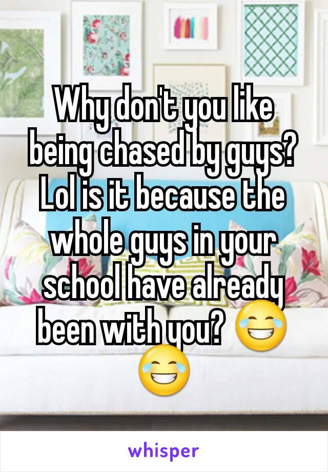 Why don't you like being chased by guys? Lol is it because the whole guys in your school have already been with you? 😂😂