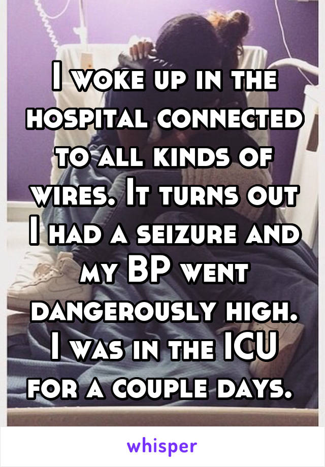 I woke up in the hospital connected to all kinds of wires. It turns out I had a seizure and my BP went dangerously high. I was in the ICU for a couple days. 