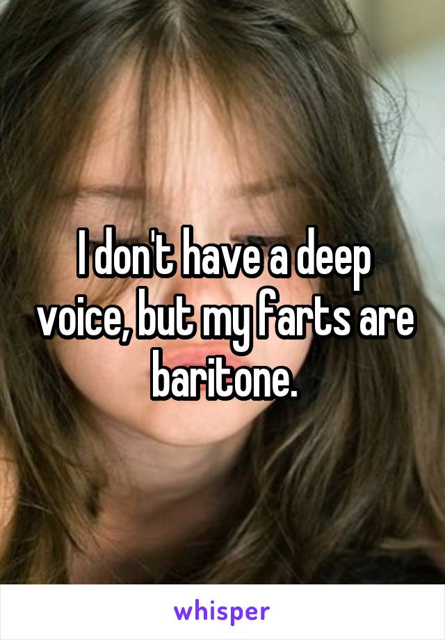 I don't have a deep voice, but my farts are baritone.