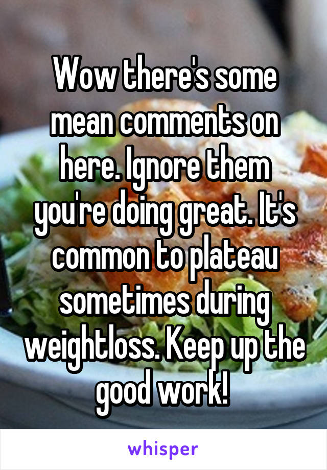Wow there's some mean comments on here. Ignore them you're doing great. It's common to plateau sometimes during weightloss. Keep up the good work! 