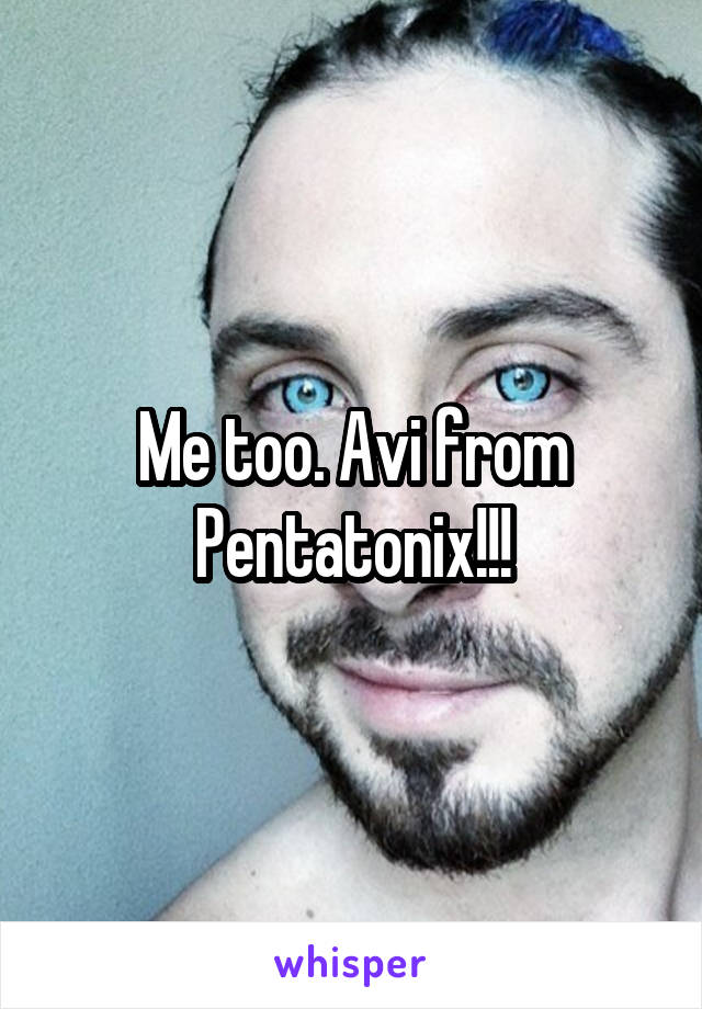 Me too. Avi from Pentatonix!!!