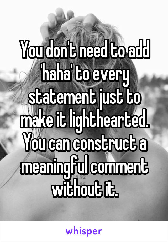 You don't need to add 'haha' to every statement just to make it lighthearted. You can construct a meaningful comment without it.