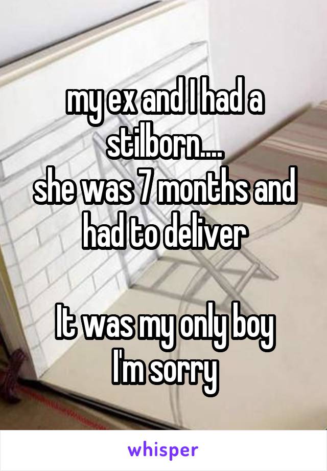 my ex and I had a stilborn....
she was 7 months and had to deliver

It was my only boy
I'm sorry