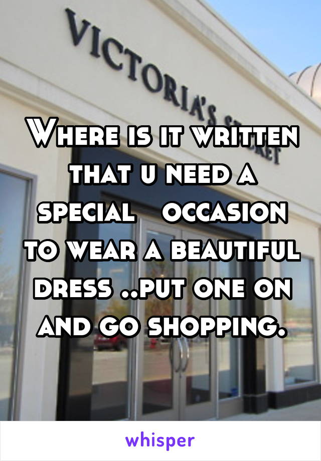 Where is it written that u need a special   occasion to wear a beautiful dress ..put one on and go shopping.