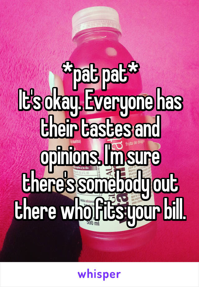 *pat pat*
It's okay. Everyone has their tastes and opinions. I'm sure there's somebody out there who fits your bill.