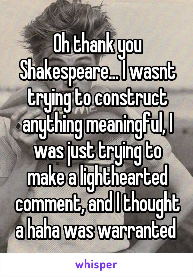 Oh thank you Shakespeare... I wasnt trying to construct anything meaningful, I was just trying to make a lighthearted comment, and I thought a haha was warranted 