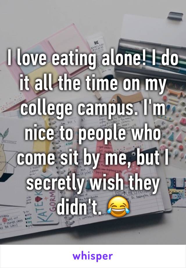 I love eating alone! I do it all the time on my college campus. I'm nice to people who come sit by me, but I secretly wish they didn't. 😂