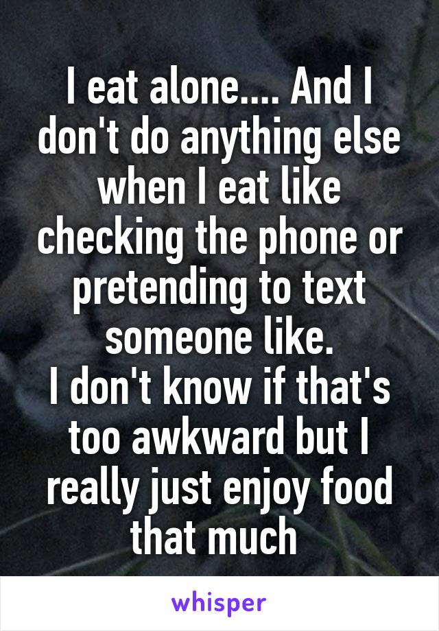 I eat alone.... And I don't do anything else when I eat like checking the phone or pretending to text someone like.
I don't know if that's too awkward but I really just enjoy food that much 