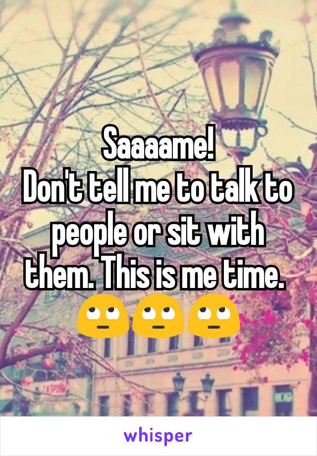 Saaaame!
Don't tell me to talk to people or sit with them. This is me time. 
🙄🙄🙄