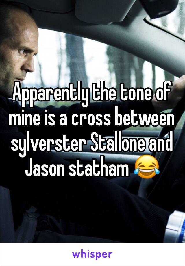 Apparently the tone of mine is a cross between sylverster Stallone and Jason statham 😂