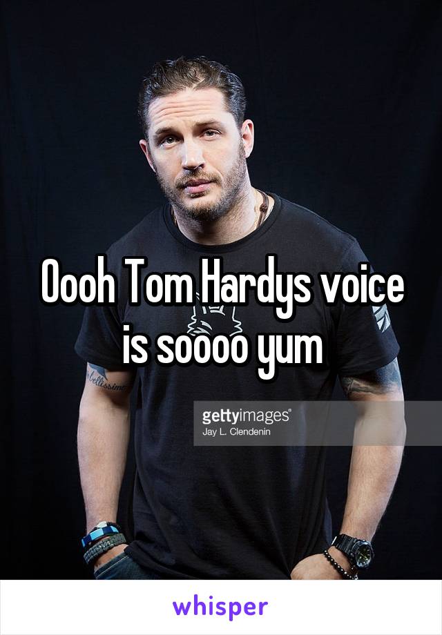 Oooh Tom Hardys voice is soooo yum