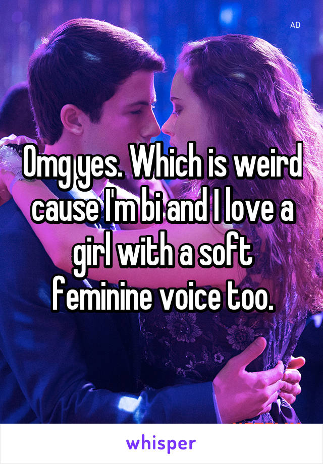 Omg yes. Which is weird cause I'm bi and I love a girl with a soft feminine voice too.