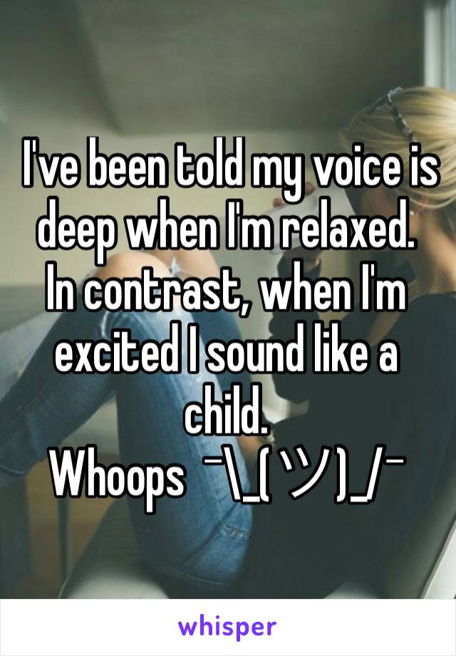  I've been told my voice is deep when I'm relaxed.
In contrast, when I'm excited I sound like a child.
Whoops  ¯\_(ツ)_/¯