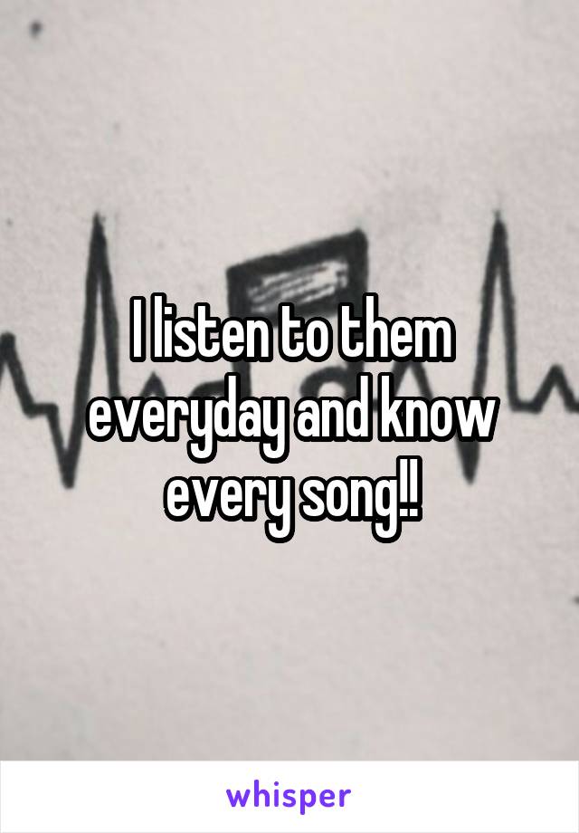 I listen to them everyday and know every song!!