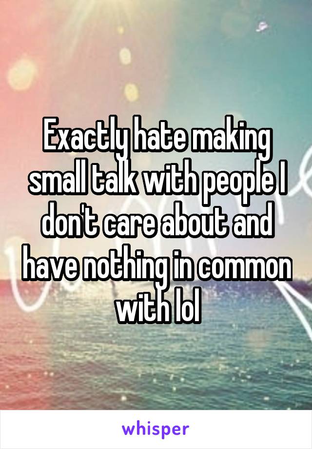 Exactly hate making small talk with people I don't care about and have nothing in common with lol