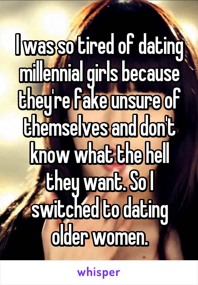 I was so tired of dating millennial girls because they're fake unsure of themselves and don't know what the hell they want. So I switched to dating older women.