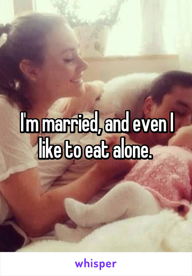 I'm married, and even I like to eat alone. 