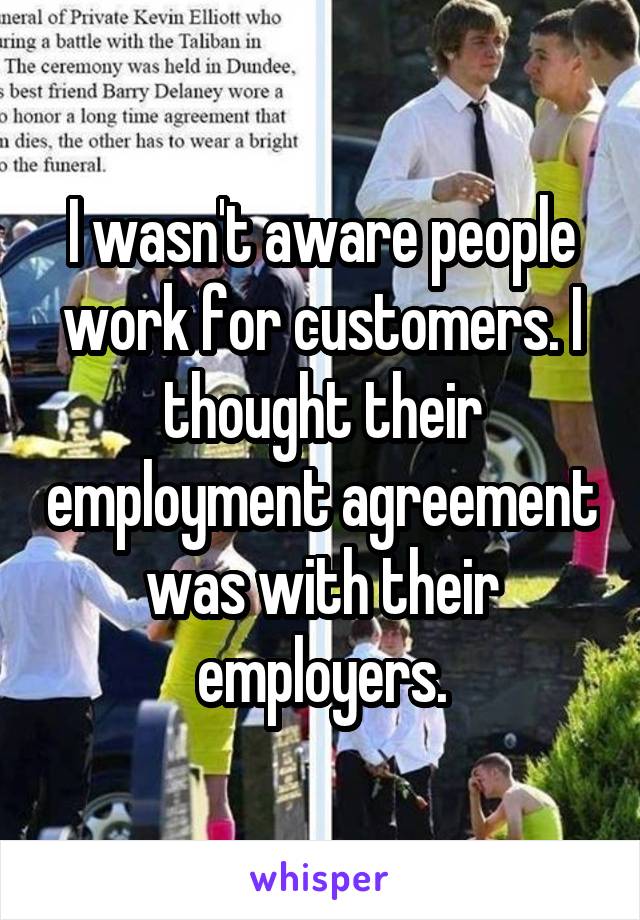 I wasn't aware people work for customers. I thought their employment agreement was with their employers.