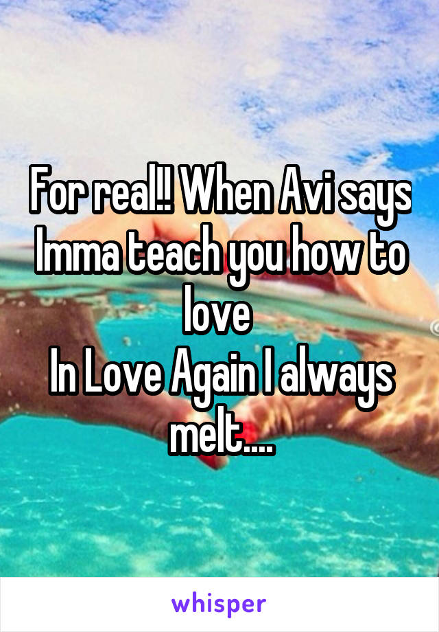 For real!! When Avi says Imma teach you how to love 
In Love Again I always melt....