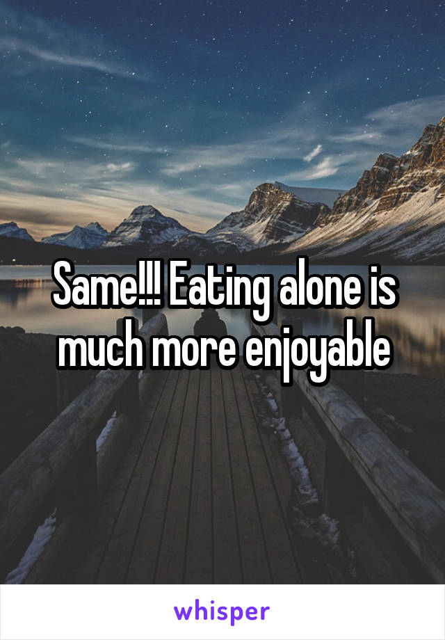 Same!!! Eating alone is much more enjoyable