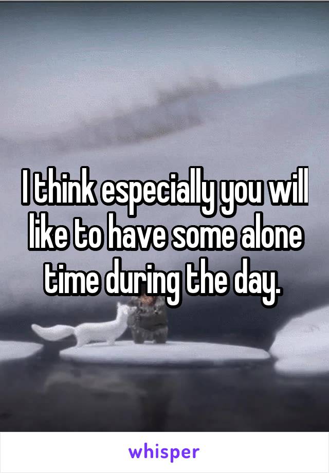 I think especially you will like to have some alone time during the day. 