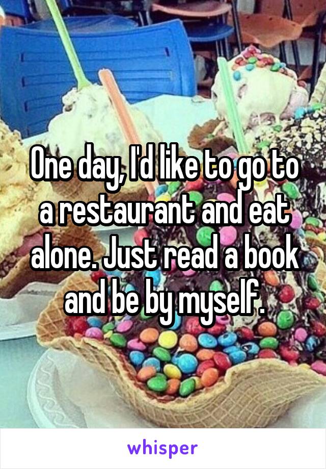 One day, I'd like to go to a restaurant and eat alone. Just read a book and be by myself.