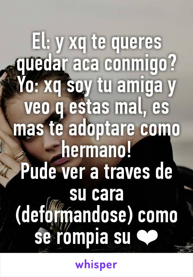 El: y xq te queres quedar aca conmigo?
Yo: xq soy tu amiga y veo q estas mal, es mas te adoptare como hermano!
Pude ver a traves de su cara (deformandose) como se rompia su ❤