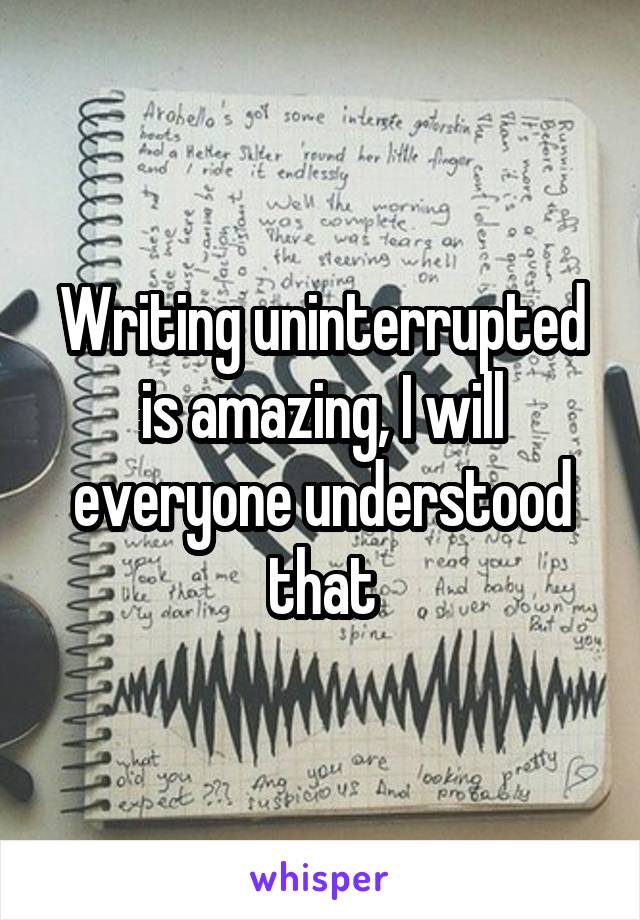 Writing uninterrupted is amazing, I will everyone understood that