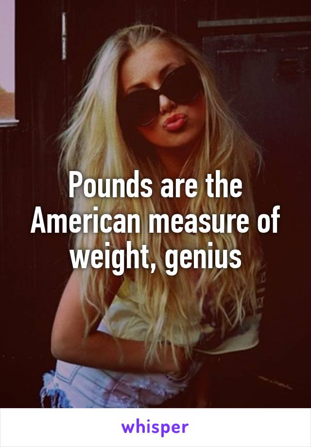 Pounds are the American measure of weight, genius