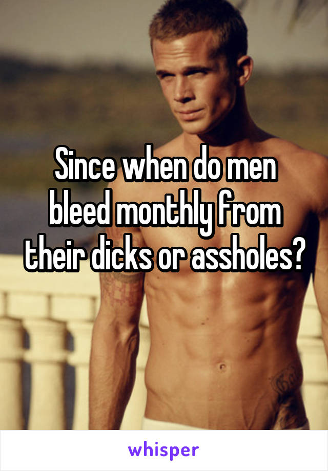 Since when do men bleed monthly from their dicks or assholes? 