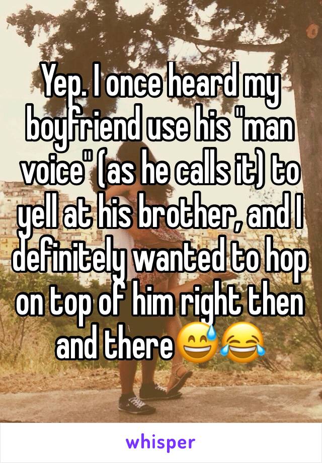 Yep. I once heard my boyfriend use his "man voice" (as he calls it) to yell at his brother, and I definitely wanted to hop on top of him right then and there😅😂