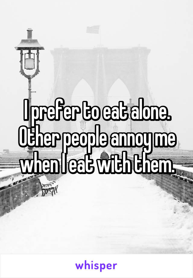 I prefer to eat alone. Other people annoy me when I eat with them.