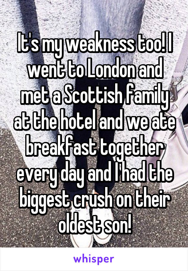 It's my weakness too! I went to London and met a Scottish family at the hotel and we ate breakfast together every day and I had the biggest crush on their oldest son!