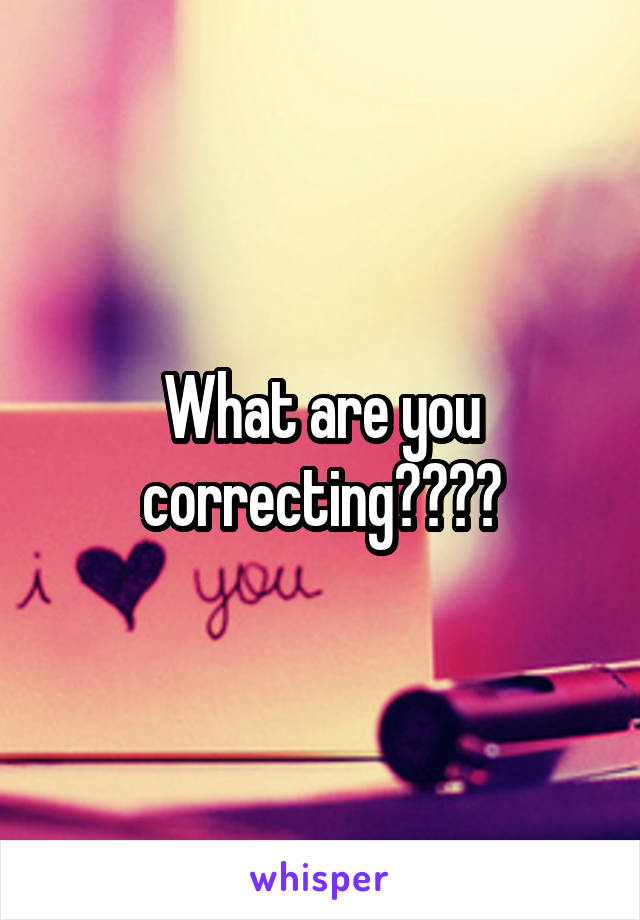 What are you correcting????