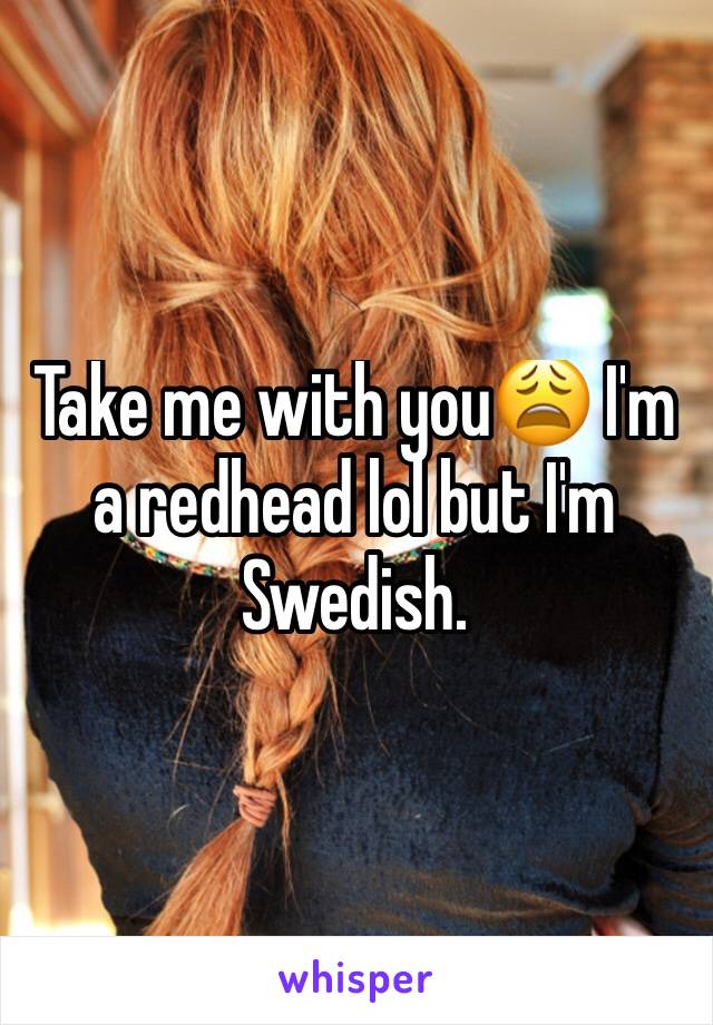 Take me with you😩 I'm a redhead lol but I'm Swedish.