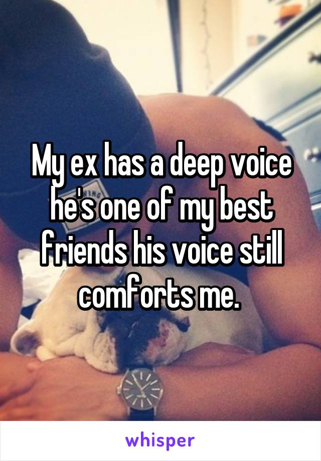 My ex has a deep voice he's one of my best friends his voice still comforts me. 