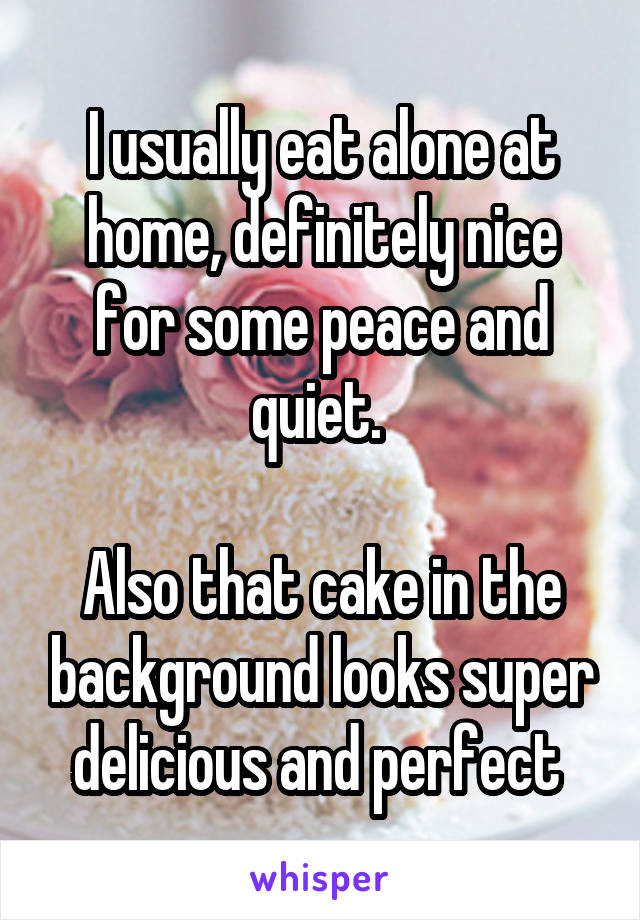 I usually eat alone at home, definitely nice for some peace and quiet. 

Also that cake in the background looks super delicious and perfect 