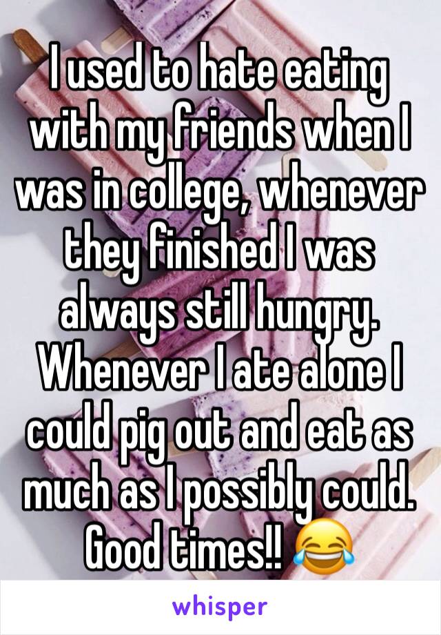 I used to hate eating with my friends when I was in college, whenever they finished I was always still hungry. Whenever I ate alone I could pig out and eat as much as I possibly could. Good times!! 😂