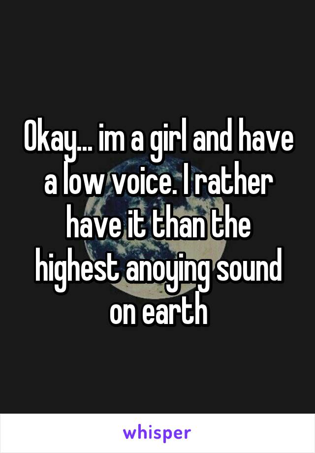 Okay... im a girl and have a low voice. I rather have it than the highest anoying sound on earth