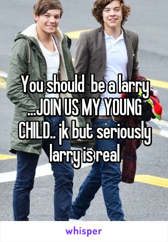 You should  be a larry ...JOIN US MY YOUNG CHILD.. jk but seriously larry is real