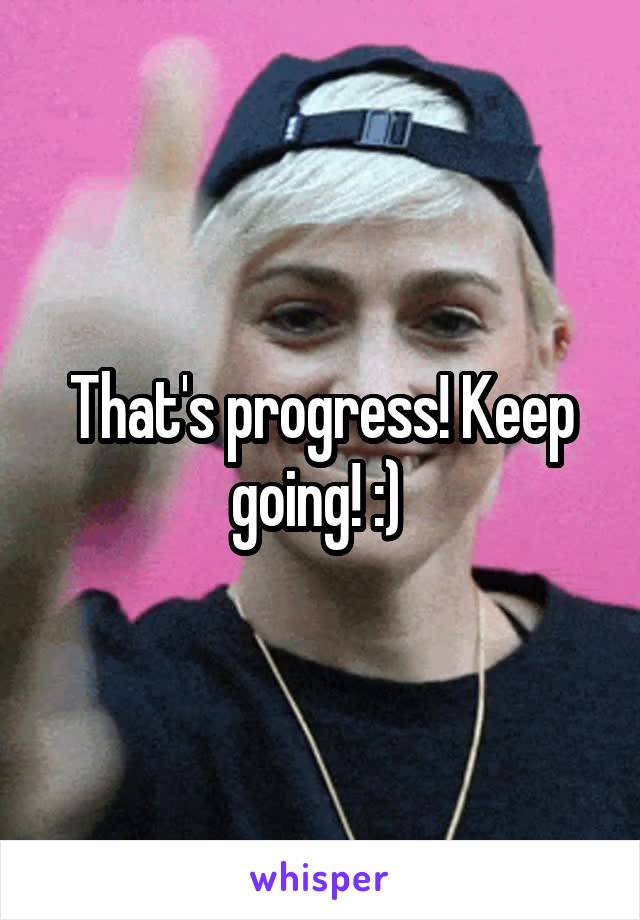 That's progress! Keep going! :) 
