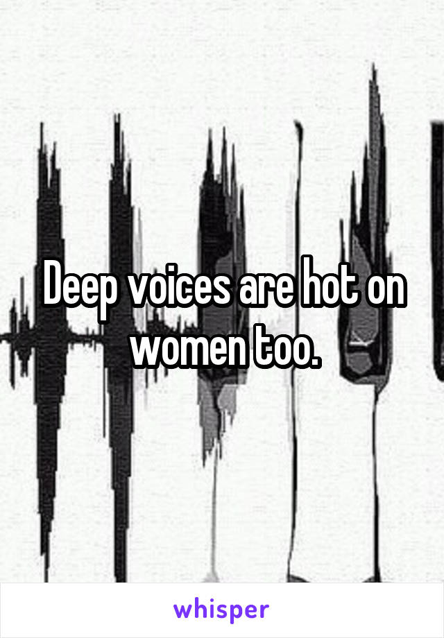 Deep voices are hot on women too.