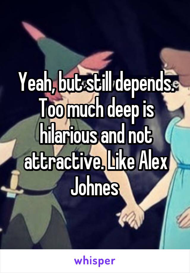 Yeah, but still depends. Too much deep is hilarious and not attractive. Like Alex Johnes 