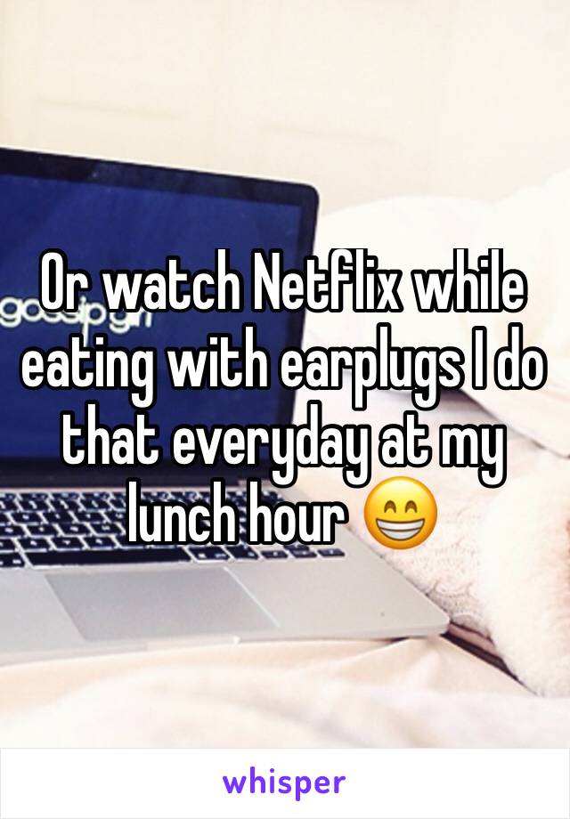 Or watch Netflix while eating with earplugs I do that everyday at my lunch hour 😁