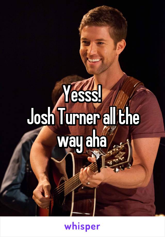 Yesss! 
Josh Turner all the way aha 