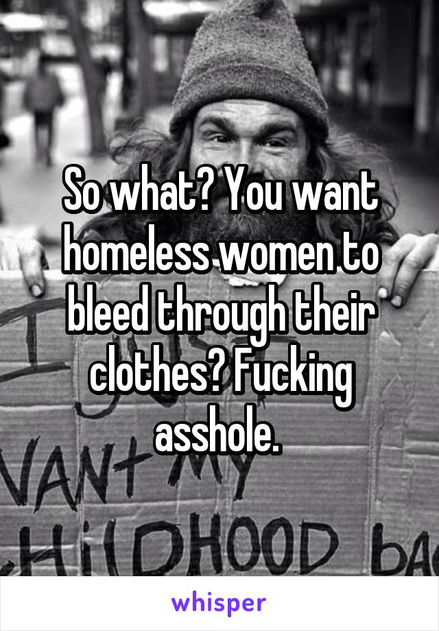So what? You want homeless women to bleed through their clothes? Fucking asshole. 