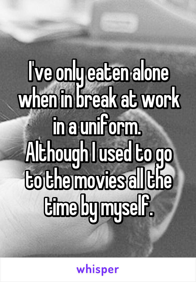 I've only eaten alone when in break at work in a uniform. 
Although I used to go to the movies all the time by myself.