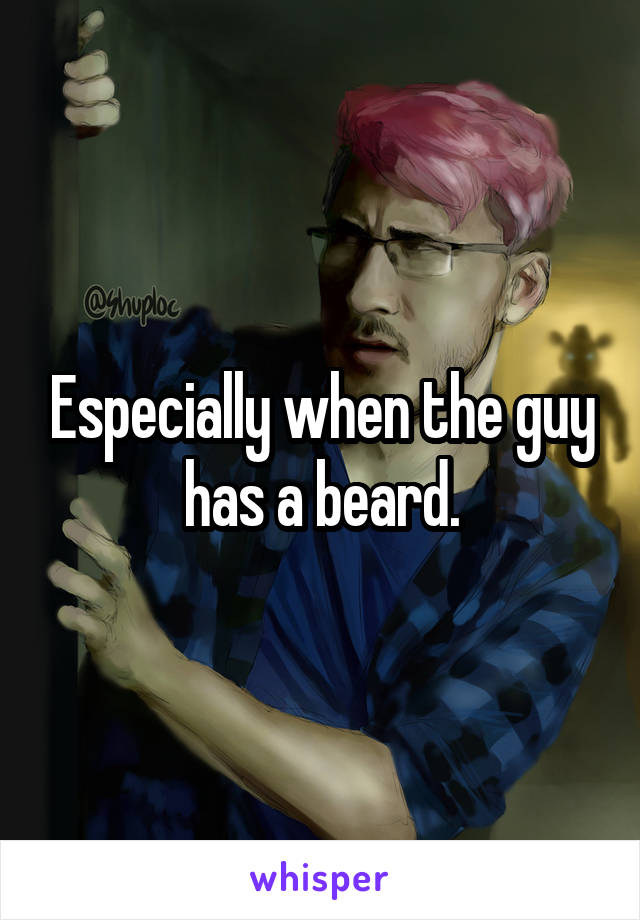 Especially when the guy has a beard.