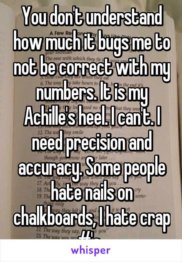 You don't understand how much it bugs me to not be correct with my numbers. It is my Achille's heel. I can't. I need precision and accuracy. Some people hate nails on chalkboards, I hate crap #'s. 